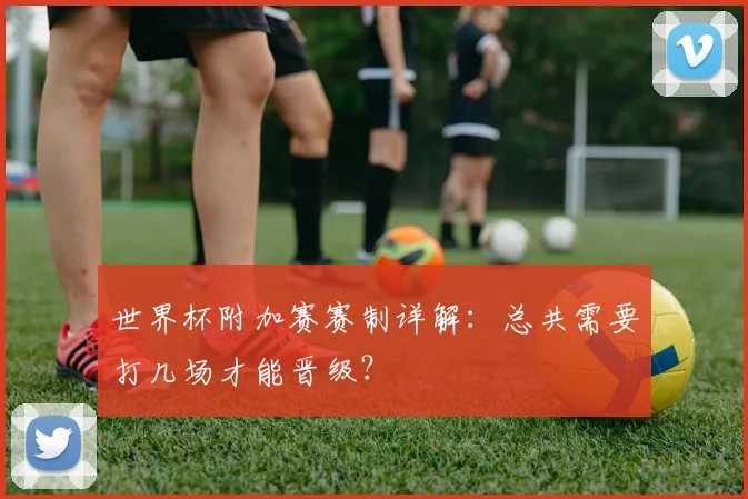 世界杯附加赛赛制详解:总共需要打几场才能晋级?