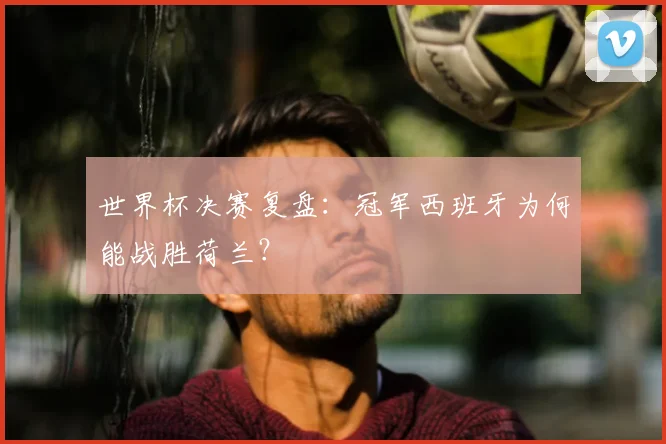 世界杯决赛复盘:冠军西班牙为何能战胜荷兰?