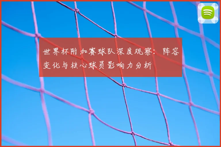 世界杯附加赛球队深度观察:阵容变化与核心球员影响力分析