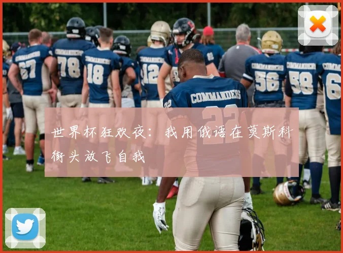 世界杯狂欢夜:我用俄语在莫斯科街头放飞自我