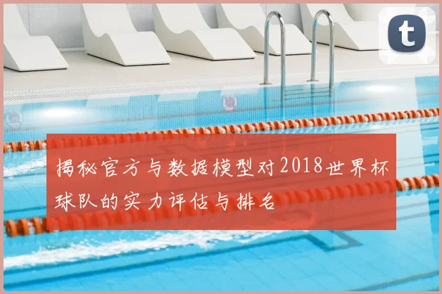 揭秘官方与数据模型对2018世界杯球队的实力评估与排名