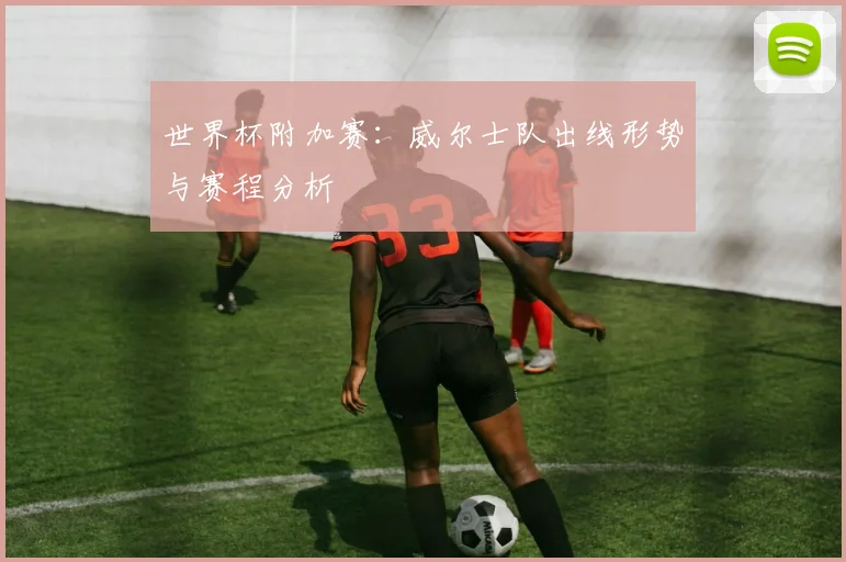 世界杯附加赛:威尔士队出线形势与赛程分析