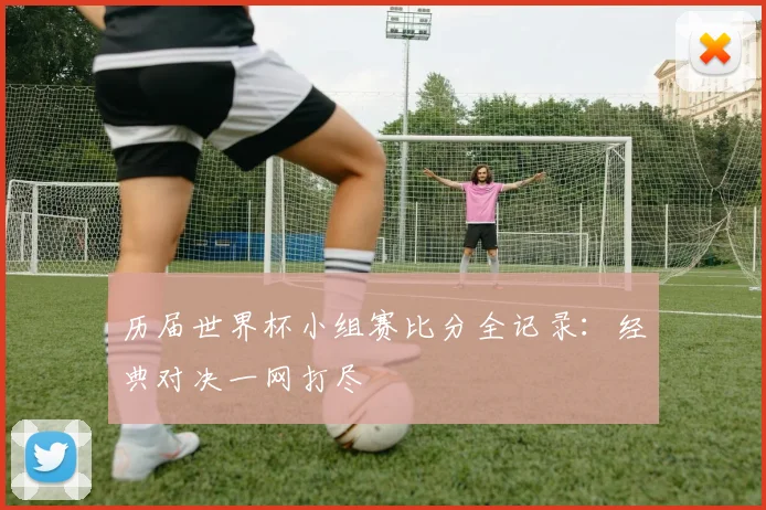 历届世界杯小组赛比分全记录：经典对决一网打尽