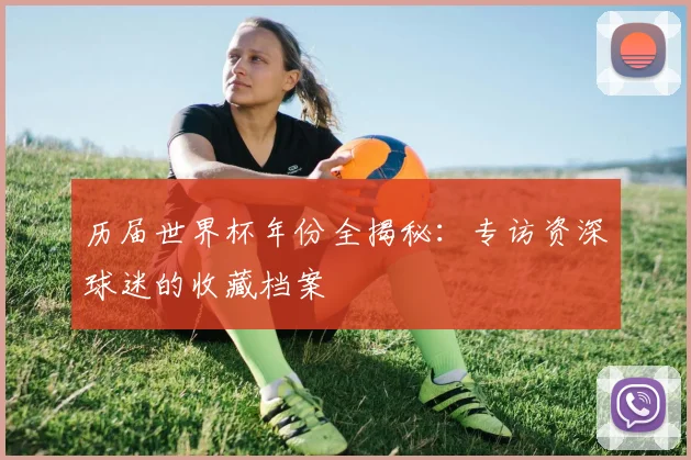 历届世界杯年份全揭秘：专访资深球迷的收藏档案