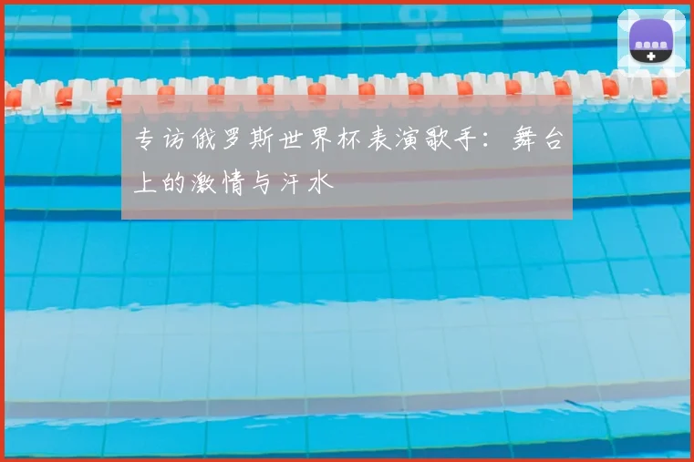 专访俄罗斯世界杯表演歌手:舞台上的激情与汗水