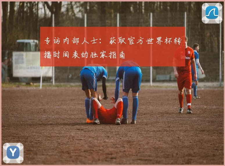 专访内部人士:获取官方世界杯转播时间表的独家指南