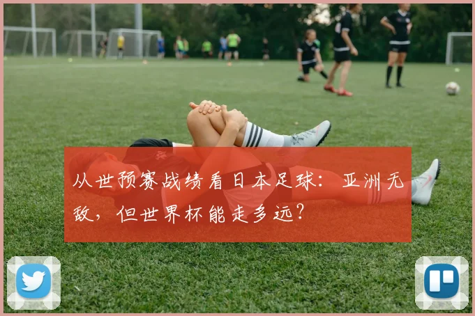 从世预赛战绩看日本足球:亚洲无敌,但世界杯能走多远?