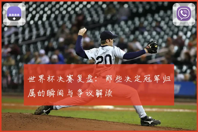 世界杯决赛复盘：那些决定冠军归属的瞬间与争议解读