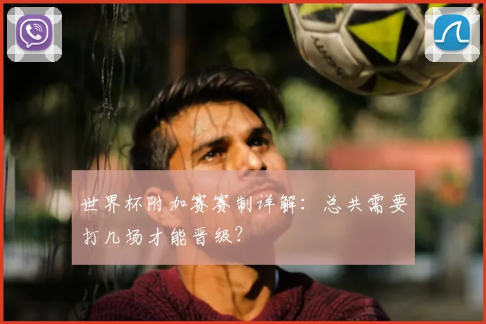世界杯附加赛赛制详解:总共需要打几场才能晋级?
