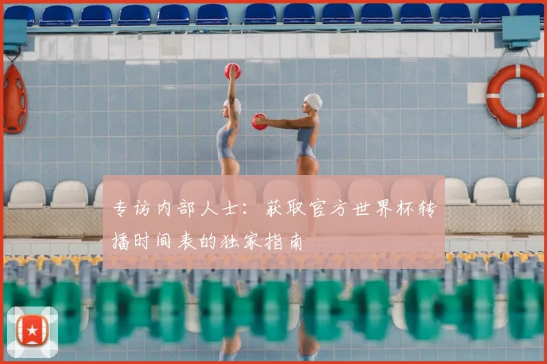 专访内部人士：获取官方世界杯转播时间表的独家指南