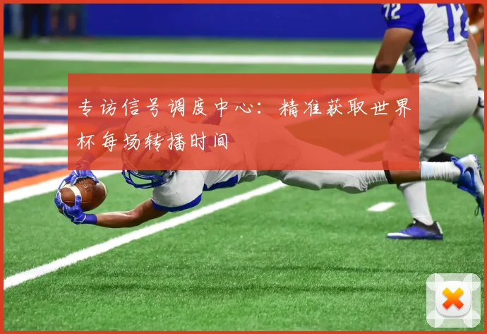 专访信号调度中心：精准获取世界杯每场转播时间