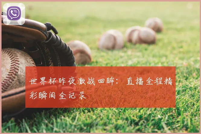 世界杯昨夜激战回眸：直播全程精彩瞬间全记录