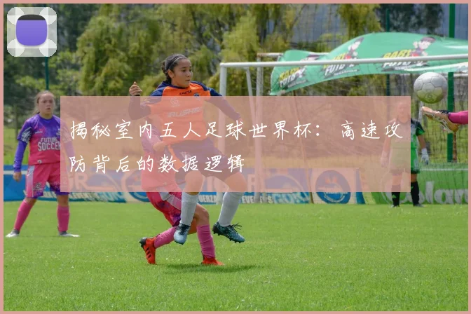 揭秘室内五人足球世界杯：高速攻防背后的数据逻辑