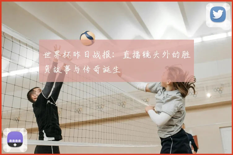 世界杯昨日战报：直播镜头外的胜负故事与传奇诞生