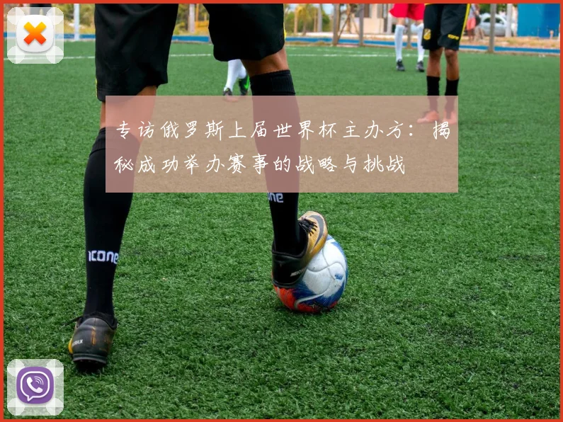 专访俄罗斯上届世界杯主办方:揭秘成功举办赛事的战略与挑战