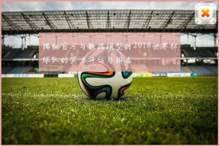 揭秘官方与数据模型对2018世界杯球队的实力评估与排名