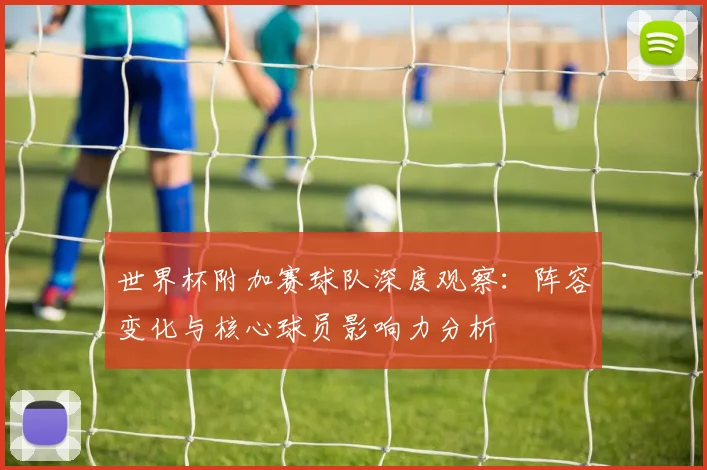 世界杯附加赛球队深度观察:阵容变化与核心球员影响力分析