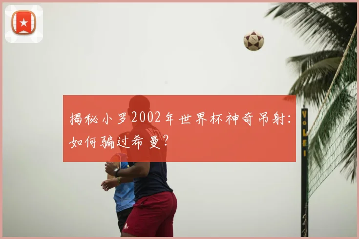揭秘小罗2002年世界杯神奇吊射：如何骗过希曼？