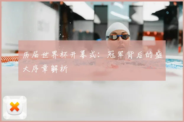 历届世界杯开幕式：冠军背后的盛大序章解析