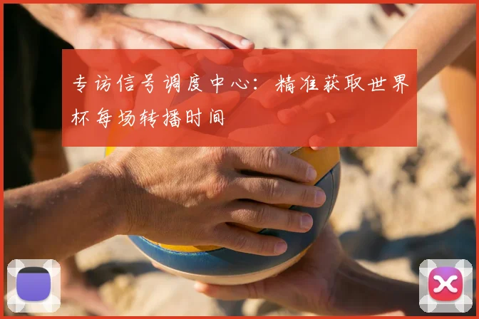 专访信号调度中心:精准获取世界杯每场转播时间