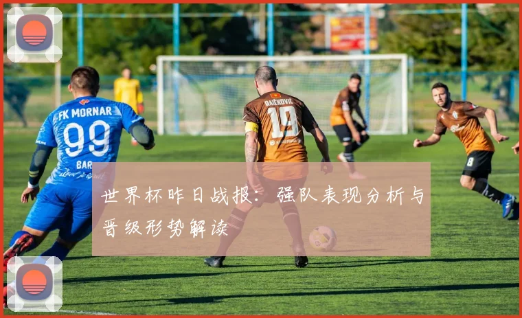 世界杯昨日战报:强队表现分析与晋级形势解读