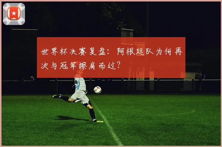 世界杯决赛复盘：阿根廷队为何再次与冠军擦肩而过？