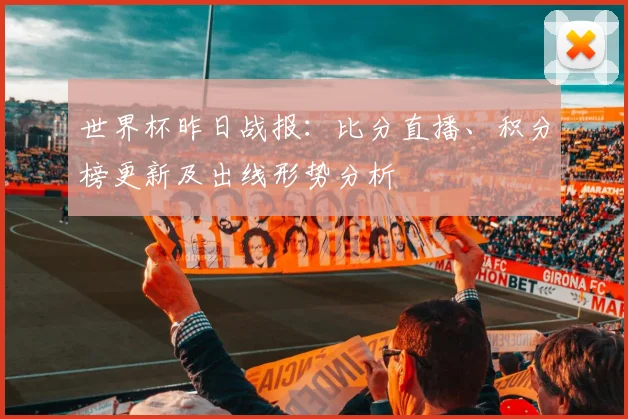 世界杯昨日战报:比分直播、积分榜更新及出线形势分析