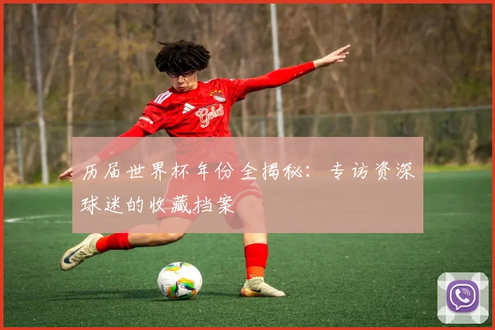 历届世界杯年份全揭秘：专访资深球迷的收藏档案