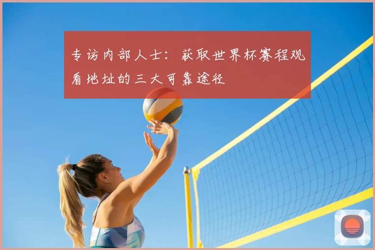 专访内部人士：获取世界杯赛程观看地址的三大可靠途径