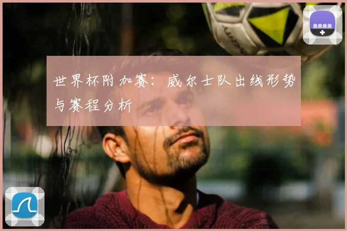 世界杯附加赛:威尔士队出线形势与赛程分析
