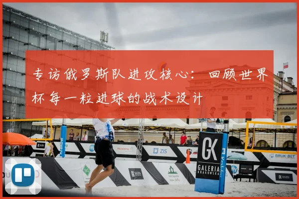 专访俄罗斯队进攻核心:回顾世界杯每一粒进球的战术设计