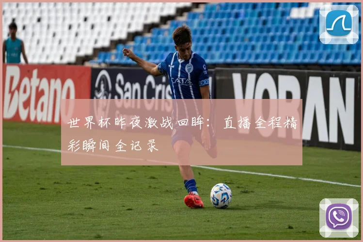 世界杯昨夜激战回眸：直播全程精彩瞬间全记录