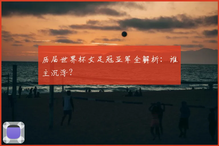历届世界杯女足冠亚军全解析：谁主沉浮？