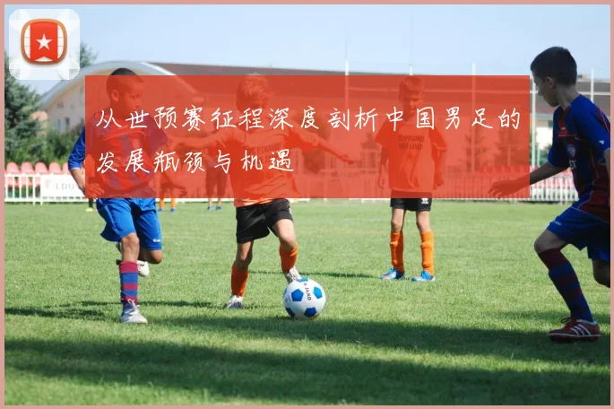 从世预赛征程深度剖析中国男足的发展瓶颈与机遇