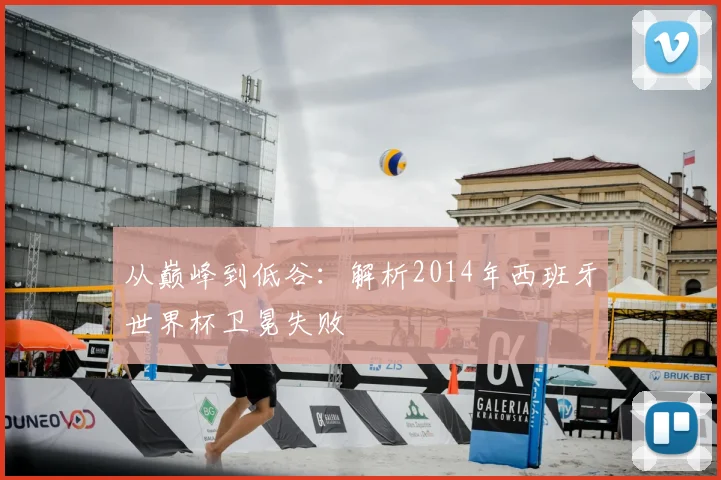 从巅峰到低谷：解析2014年西班牙世界杯卫冕失败