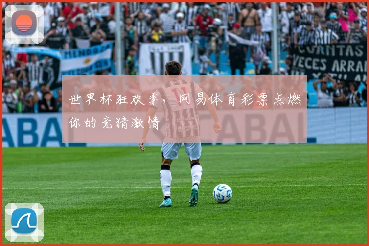 世界杯狂欢季,网易体育彩票点燃你的竞猜激情