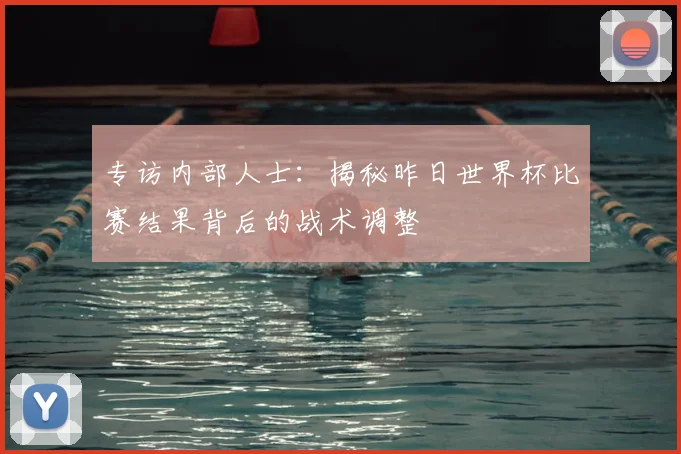 专访内部人士:揭秘昨日世界杯比赛结果背后的战术调整