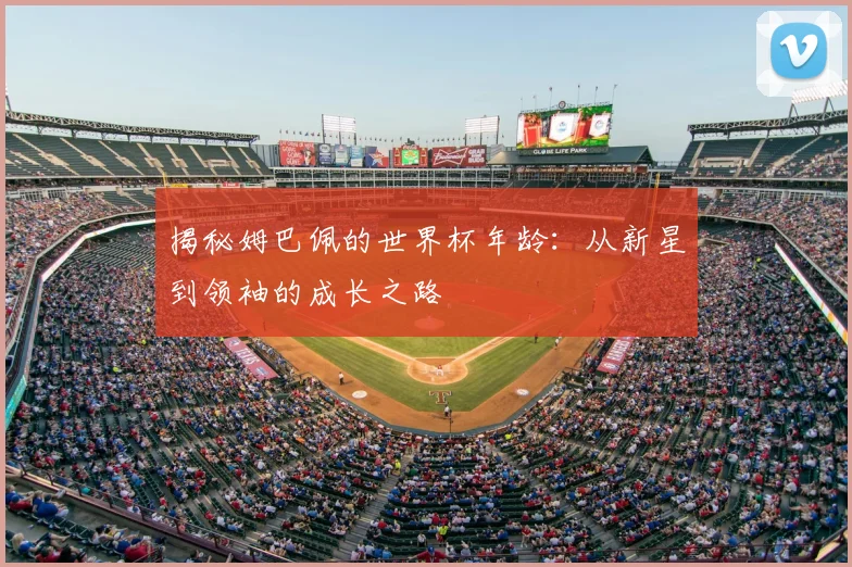 揭秘姆巴佩的世界杯年龄：从新星到领袖的成长之路