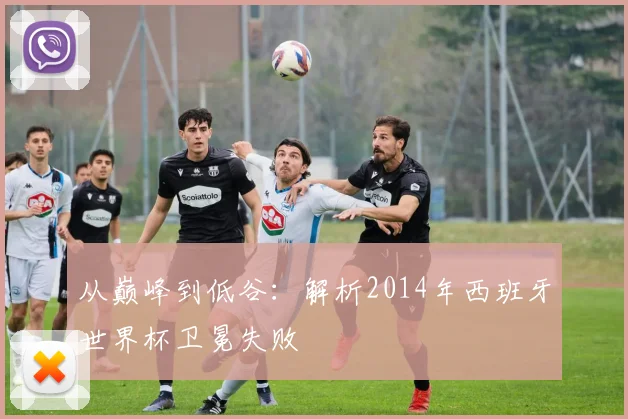 从巅峰到低谷：解析2014年西班牙世界杯卫冕失败