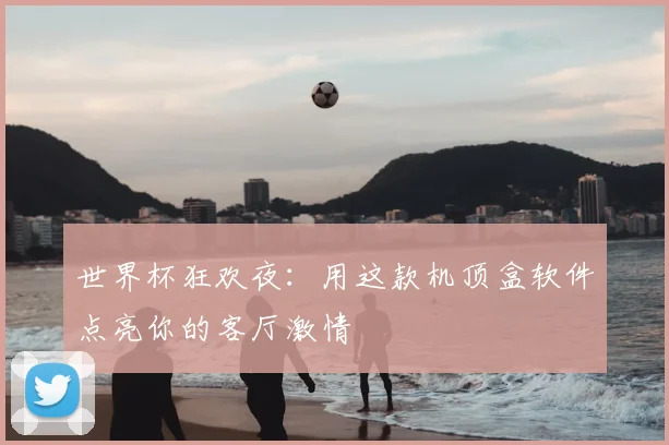 世界杯狂欢夜：用这款机顶盒软件点亮你的客厅激情