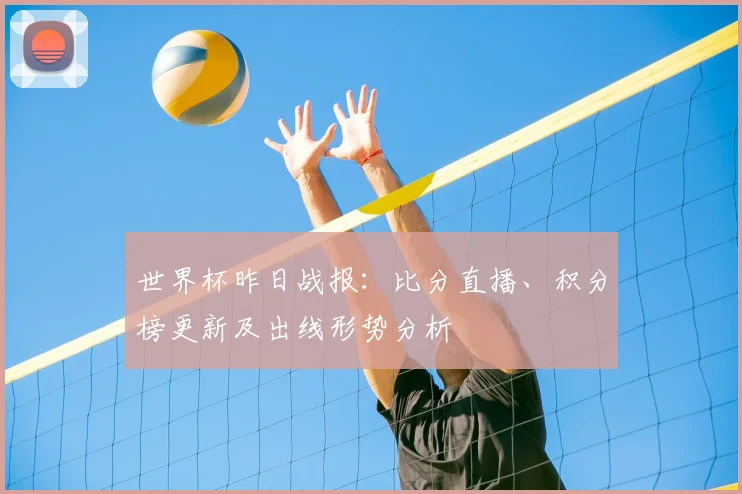 世界杯昨日战报:比分直播、积分榜更新及出线形势分析