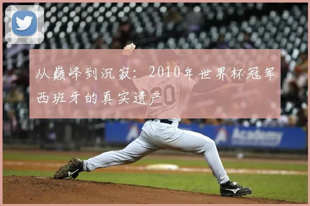 从巅峰到沉寂：2010年世界杯冠军西班牙的真实遗产