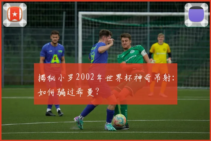 揭秘小罗2002年世界杯神奇吊射：如何骗过希曼？