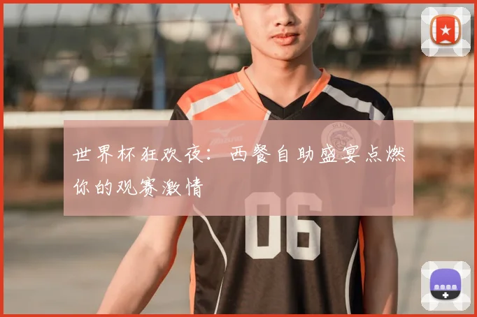 世界杯狂欢夜:西餐自助盛宴点燃你的观赛激情