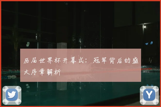 历届世界杯开幕式：冠军背后的盛大序章解析