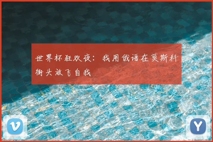 世界杯狂欢夜:我用俄语在莫斯科街头放飞自我