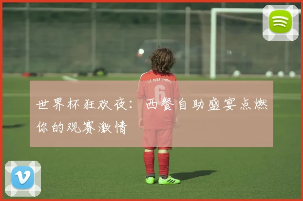世界杯狂欢夜:西餐自助盛宴点燃你的观赛激情