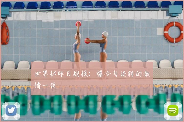 世界杯昨日战报:爆冷与逆转的激情一夜