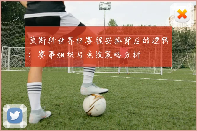 莫斯科世界杯赛程安排背后的逻辑：赛事组织与竞技策略分析