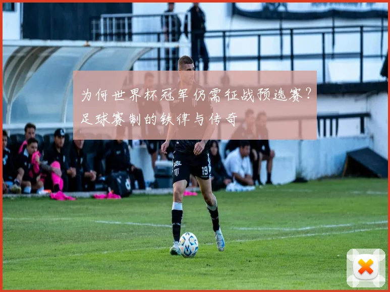 为何世界杯冠军仍需征战预选赛？足球赛制的铁律与传奇